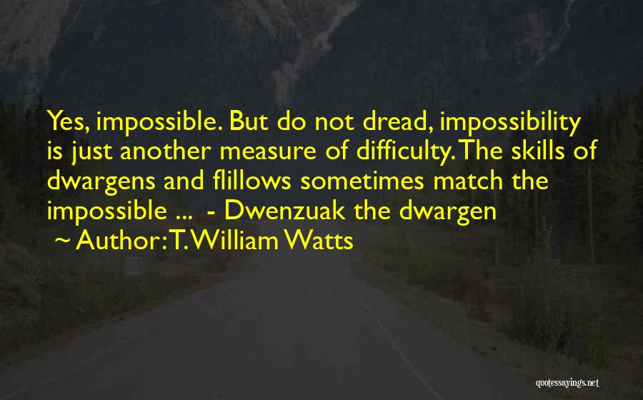T. William Watts Quotes: Yes, Impossible. But Do Not Dread, Impossibility Is Just Another Measure Of Difficulty. The Skills Of Dwargens And Flillows Sometimes