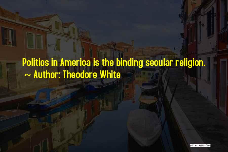 Theodore White Quotes: Politics In America Is The Binding Secular Religion.