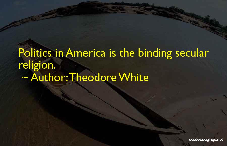 Theodore White Quotes: Politics In America Is The Binding Secular Religion.