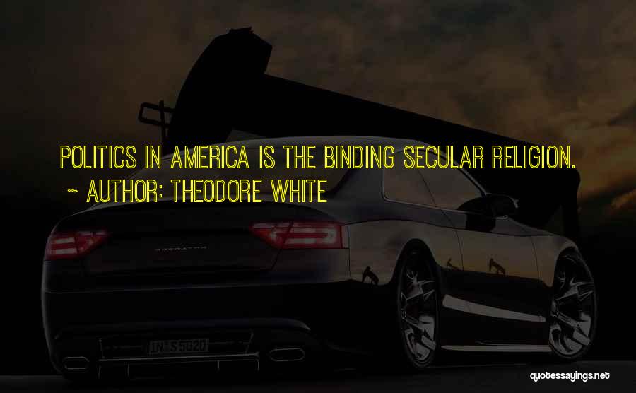 Theodore White Quotes: Politics In America Is The Binding Secular Religion.