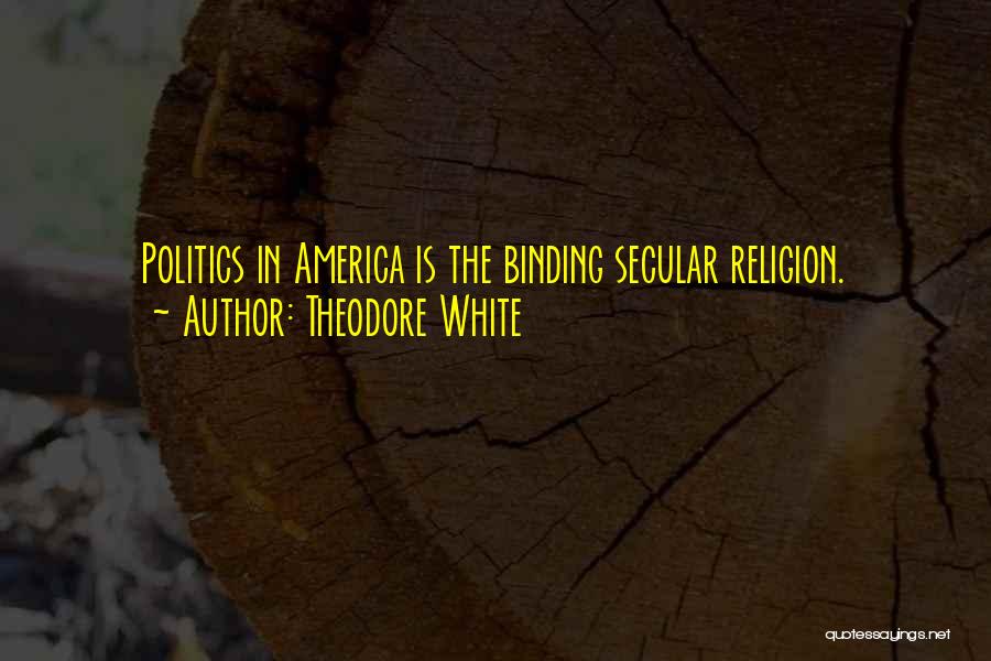 Theodore White Quotes: Politics In America Is The Binding Secular Religion.