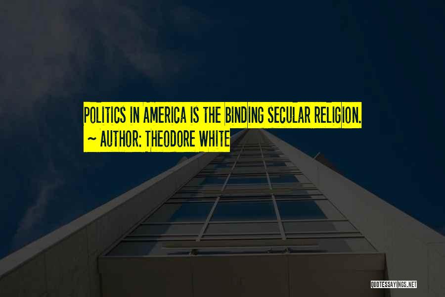 Theodore White Quotes: Politics In America Is The Binding Secular Religion.