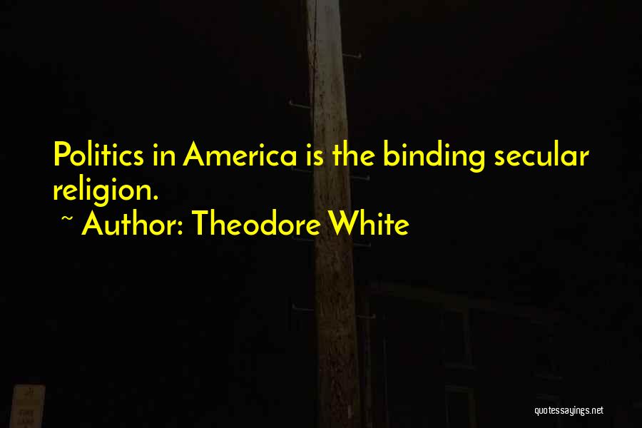 Theodore White Quotes: Politics In America Is The Binding Secular Religion.