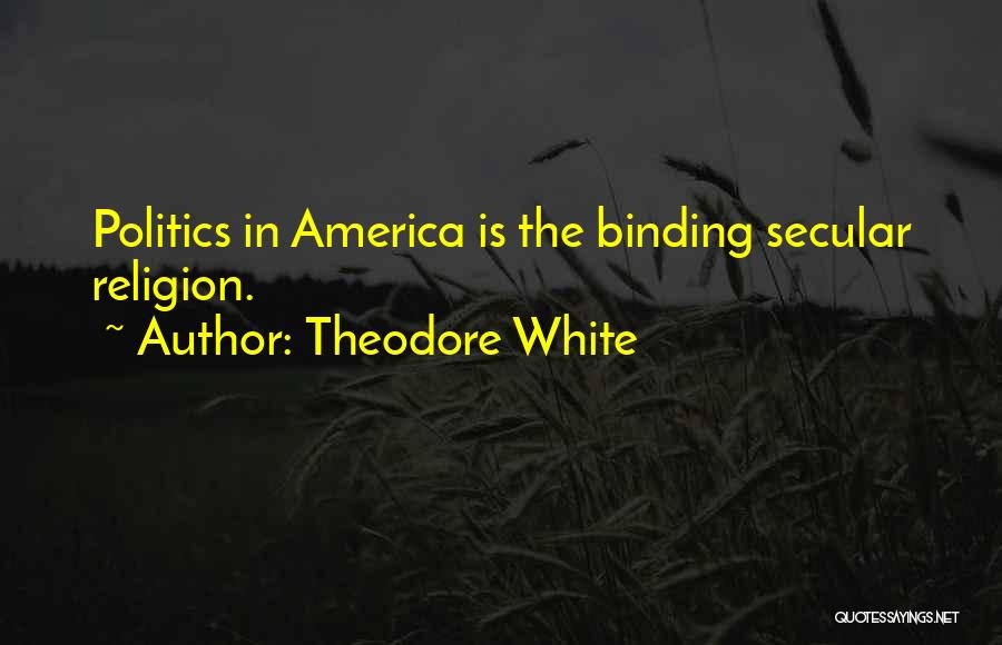 Theodore White Quotes: Politics In America Is The Binding Secular Religion.