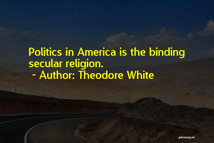 Theodore White Quotes: Politics In America Is The Binding Secular Religion.