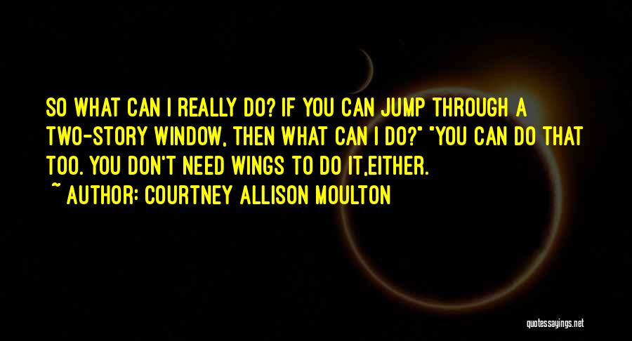 Courtney Allison Moulton Quotes: So What Can I Really Do? If You Can Jump Through A Two-story Window, Then What Can I Do? You