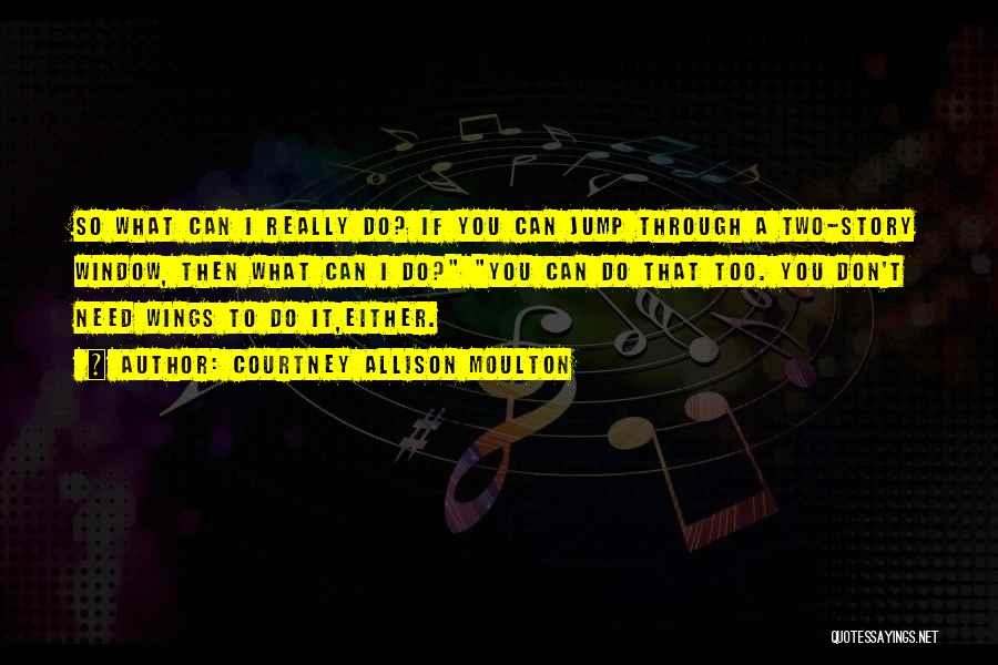 Courtney Allison Moulton Quotes: So What Can I Really Do? If You Can Jump Through A Two-story Window, Then What Can I Do? You