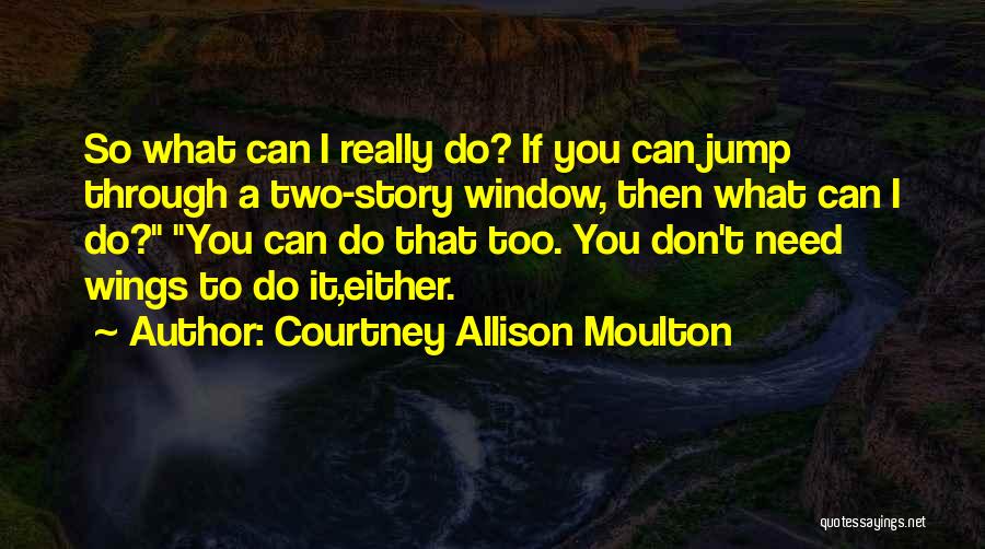 Courtney Allison Moulton Quotes: So What Can I Really Do? If You Can Jump Through A Two-story Window, Then What Can I Do? You