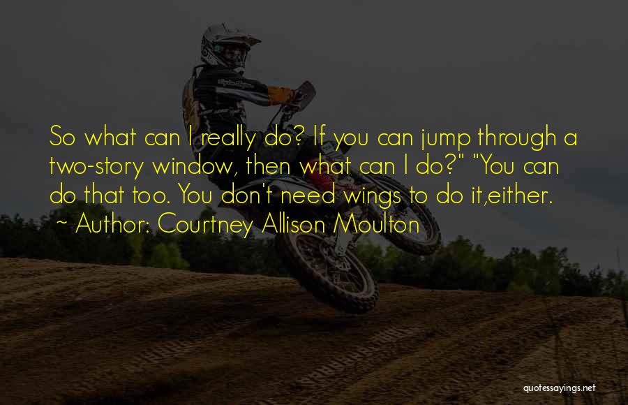 Courtney Allison Moulton Quotes: So What Can I Really Do? If You Can Jump Through A Two-story Window, Then What Can I Do? You