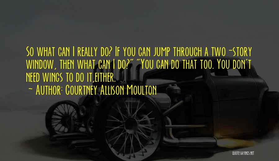 Courtney Allison Moulton Quotes: So What Can I Really Do? If You Can Jump Through A Two-story Window, Then What Can I Do? You