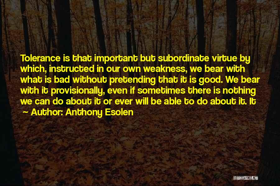 Anthony Esolen Quotes: Tolerance Is That Important But Subordinate Virtue By Which, Instructed In Our Own Weakness, We Bear With What Is Bad