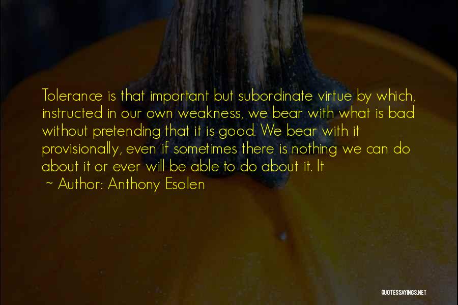 Anthony Esolen Quotes: Tolerance Is That Important But Subordinate Virtue By Which, Instructed In Our Own Weakness, We Bear With What Is Bad