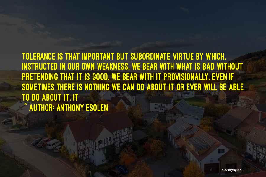 Anthony Esolen Quotes: Tolerance Is That Important But Subordinate Virtue By Which, Instructed In Our Own Weakness, We Bear With What Is Bad