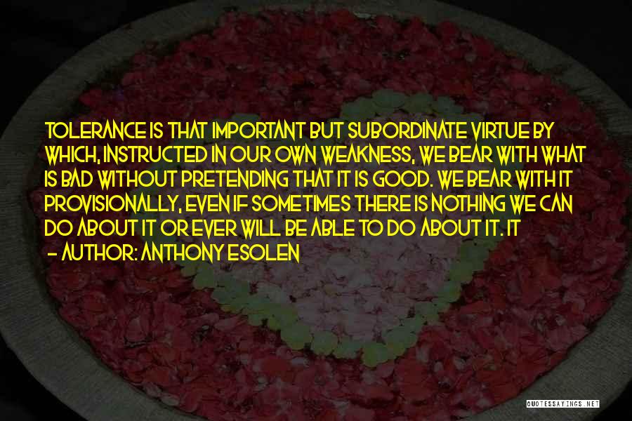 Anthony Esolen Quotes: Tolerance Is That Important But Subordinate Virtue By Which, Instructed In Our Own Weakness, We Bear With What Is Bad