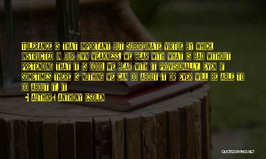 Anthony Esolen Quotes: Tolerance Is That Important But Subordinate Virtue By Which, Instructed In Our Own Weakness, We Bear With What Is Bad