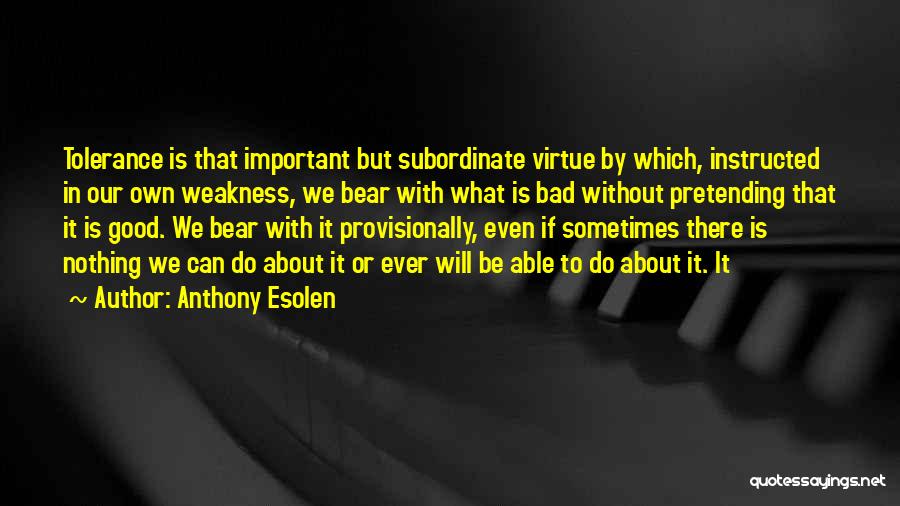 Anthony Esolen Quotes: Tolerance Is That Important But Subordinate Virtue By Which, Instructed In Our Own Weakness, We Bear With What Is Bad