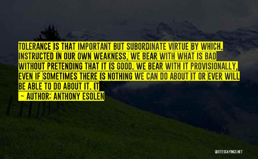 Anthony Esolen Quotes: Tolerance Is That Important But Subordinate Virtue By Which, Instructed In Our Own Weakness, We Bear With What Is Bad