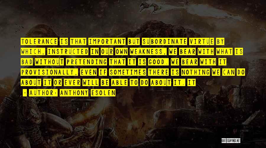 Anthony Esolen Quotes: Tolerance Is That Important But Subordinate Virtue By Which, Instructed In Our Own Weakness, We Bear With What Is Bad