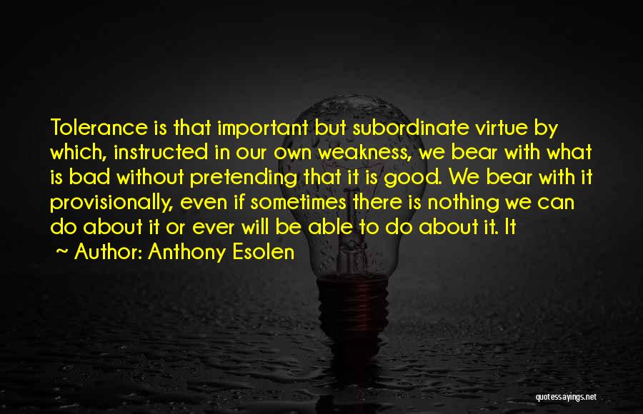 Anthony Esolen Quotes: Tolerance Is That Important But Subordinate Virtue By Which, Instructed In Our Own Weakness, We Bear With What Is Bad