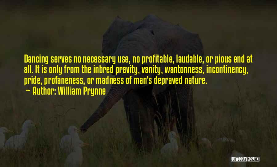 William Prynne Quotes: Dancing Serves No Necessary Use, No Profitable, Laudable, Or Pious End At All. It Is Only From The Inbred Pravity,