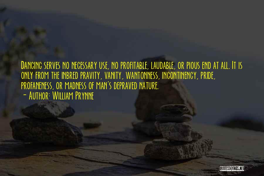 William Prynne Quotes: Dancing Serves No Necessary Use, No Profitable, Laudable, Or Pious End At All. It Is Only From The Inbred Pravity,