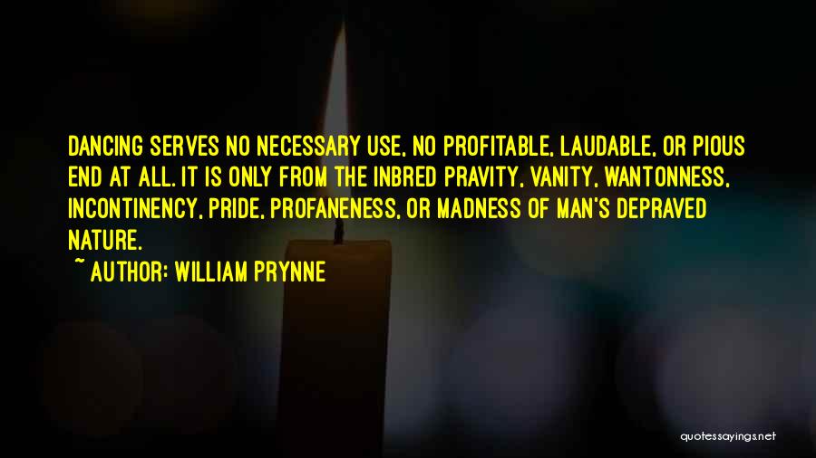 William Prynne Quotes: Dancing Serves No Necessary Use, No Profitable, Laudable, Or Pious End At All. It Is Only From The Inbred Pravity,