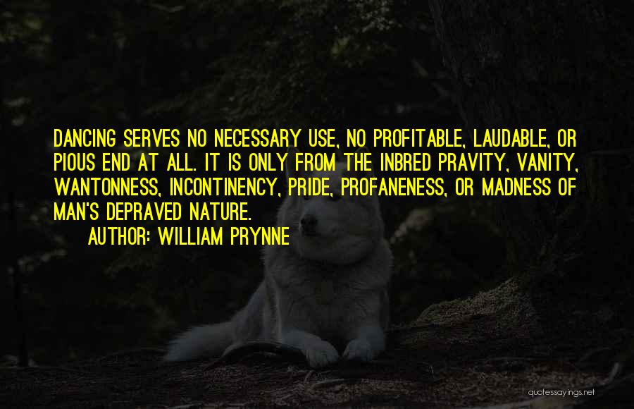 William Prynne Quotes: Dancing Serves No Necessary Use, No Profitable, Laudable, Or Pious End At All. It Is Only From The Inbred Pravity,