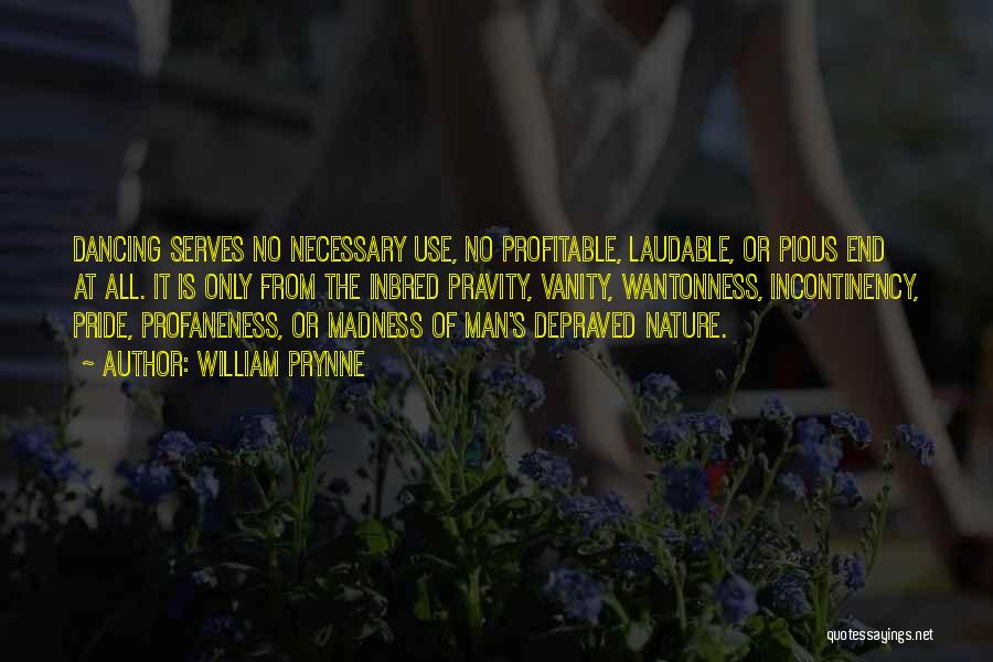 William Prynne Quotes: Dancing Serves No Necessary Use, No Profitable, Laudable, Or Pious End At All. It Is Only From The Inbred Pravity,