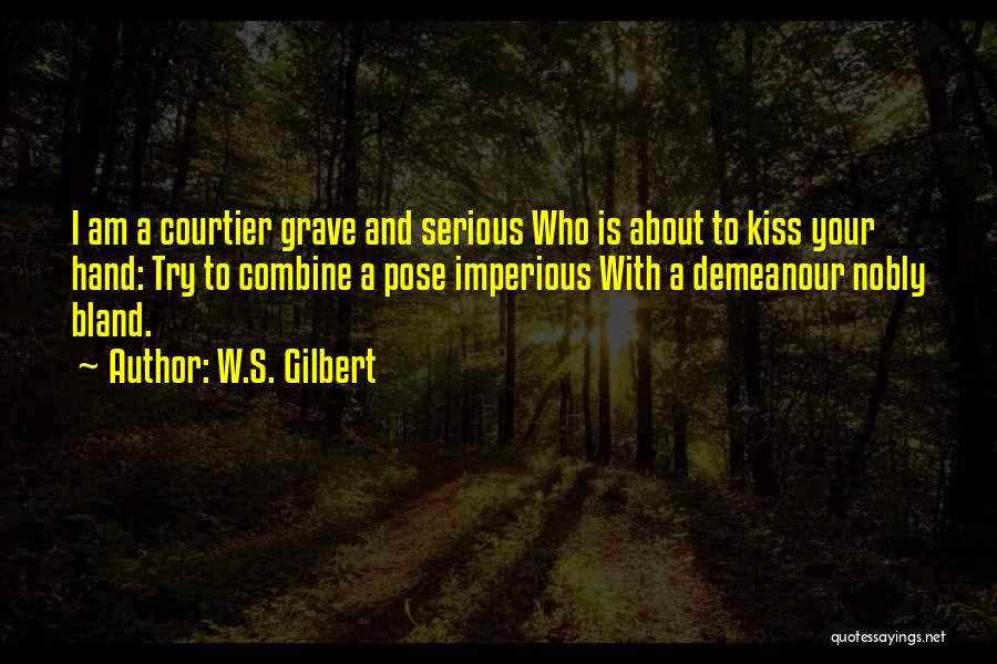 W.S. Gilbert Quotes: I Am A Courtier Grave And Serious Who Is About To Kiss Your Hand: Try To Combine A Pose Imperious