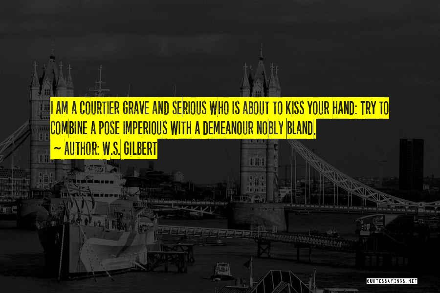 W.S. Gilbert Quotes: I Am A Courtier Grave And Serious Who Is About To Kiss Your Hand: Try To Combine A Pose Imperious