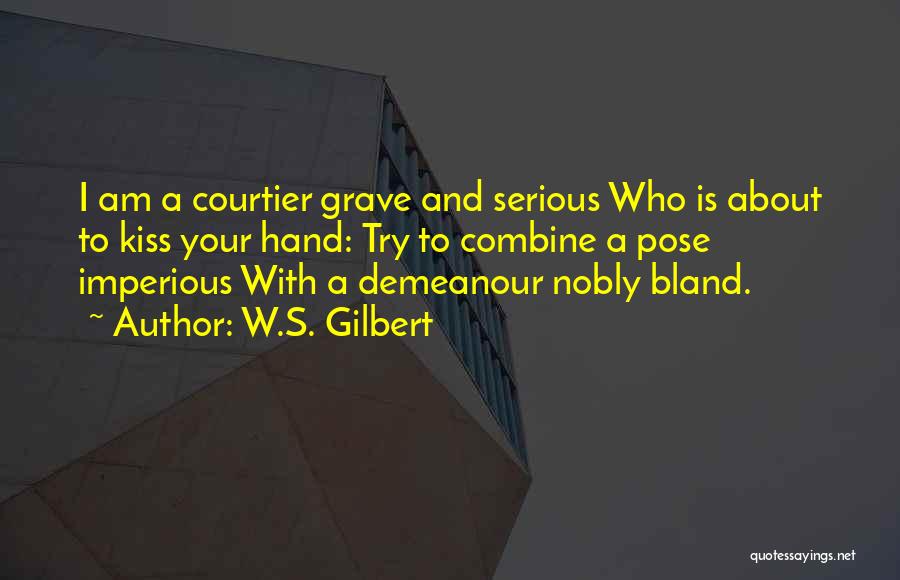 W.S. Gilbert Quotes: I Am A Courtier Grave And Serious Who Is About To Kiss Your Hand: Try To Combine A Pose Imperious