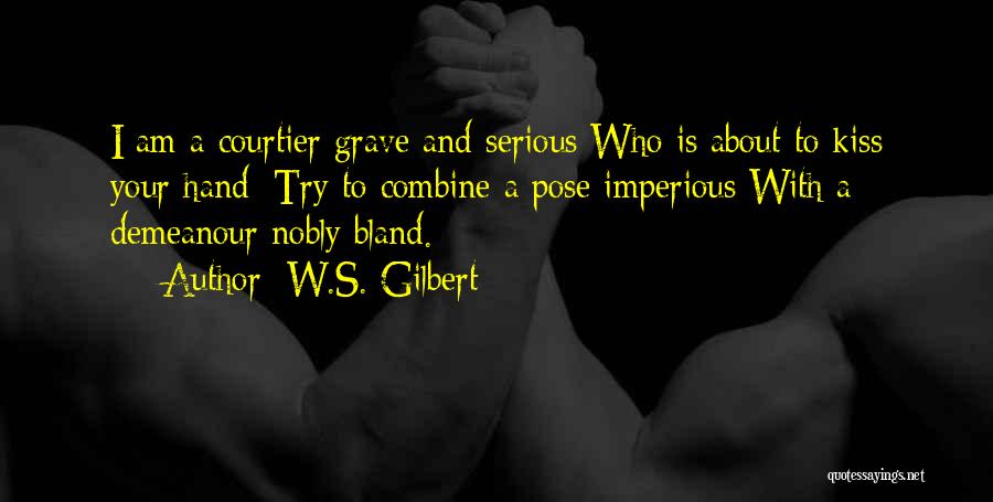 W.S. Gilbert Quotes: I Am A Courtier Grave And Serious Who Is About To Kiss Your Hand: Try To Combine A Pose Imperious