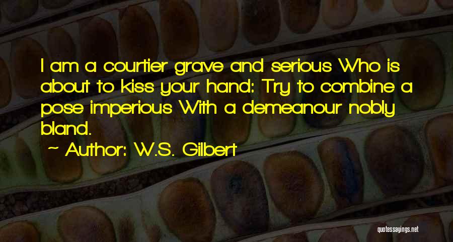 W.S. Gilbert Quotes: I Am A Courtier Grave And Serious Who Is About To Kiss Your Hand: Try To Combine A Pose Imperious