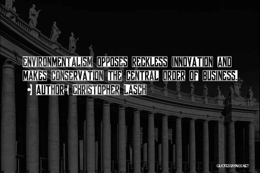 Christopher Lasch Quotes: Environmentalism Opposes Reckless Innovation And Makes Conservation The Central Order Of Business.