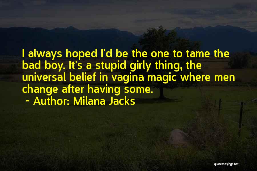 Milana Jacks Quotes: I Always Hoped I'd Be The One To Tame The Bad Boy. It's A Stupid Girly Thing, The Universal Belief