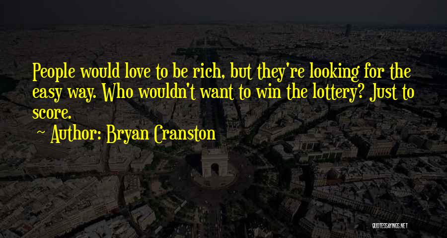 Bryan Cranston Quotes: People Would Love To Be Rich, But They're Looking For The Easy Way. Who Wouldn't Want To Win The Lottery?
