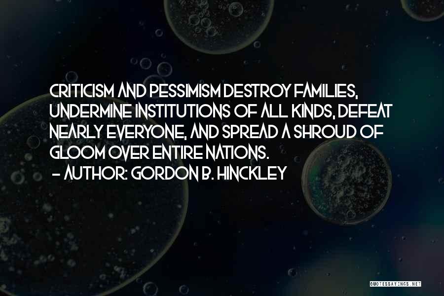 Gordon B. Hinckley Quotes: Criticism And Pessimism Destroy Families, Undermine Institutions Of All Kinds, Defeat Nearly Everyone, And Spread A Shroud Of Gloom Over