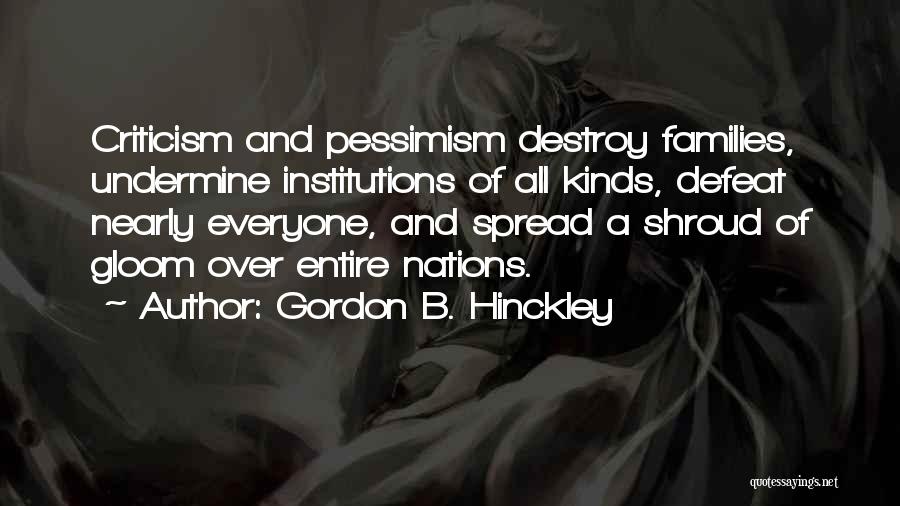 Gordon B. Hinckley Quotes: Criticism And Pessimism Destroy Families, Undermine Institutions Of All Kinds, Defeat Nearly Everyone, And Spread A Shroud Of Gloom Over