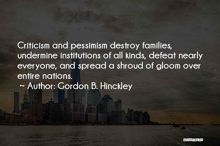 Gordon B. Hinckley Quotes: Criticism And Pessimism Destroy Families, Undermine Institutions Of All Kinds, Defeat Nearly Everyone, And Spread A Shroud Of Gloom Over