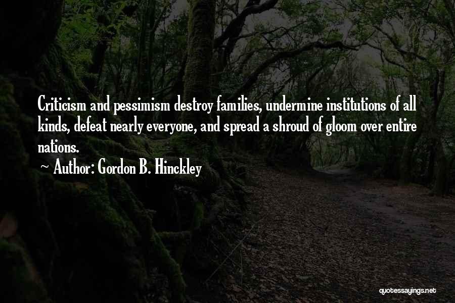 Gordon B. Hinckley Quotes: Criticism And Pessimism Destroy Families, Undermine Institutions Of All Kinds, Defeat Nearly Everyone, And Spread A Shroud Of Gloom Over