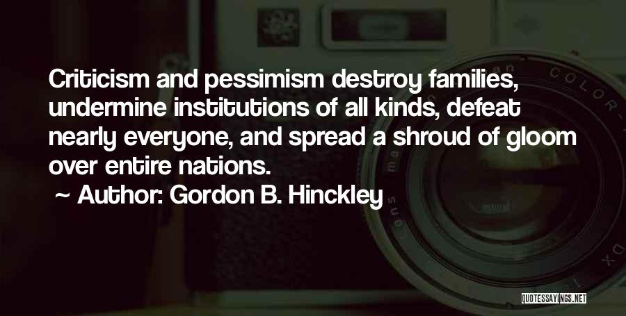 Gordon B. Hinckley Quotes: Criticism And Pessimism Destroy Families, Undermine Institutions Of All Kinds, Defeat Nearly Everyone, And Spread A Shroud Of Gloom Over