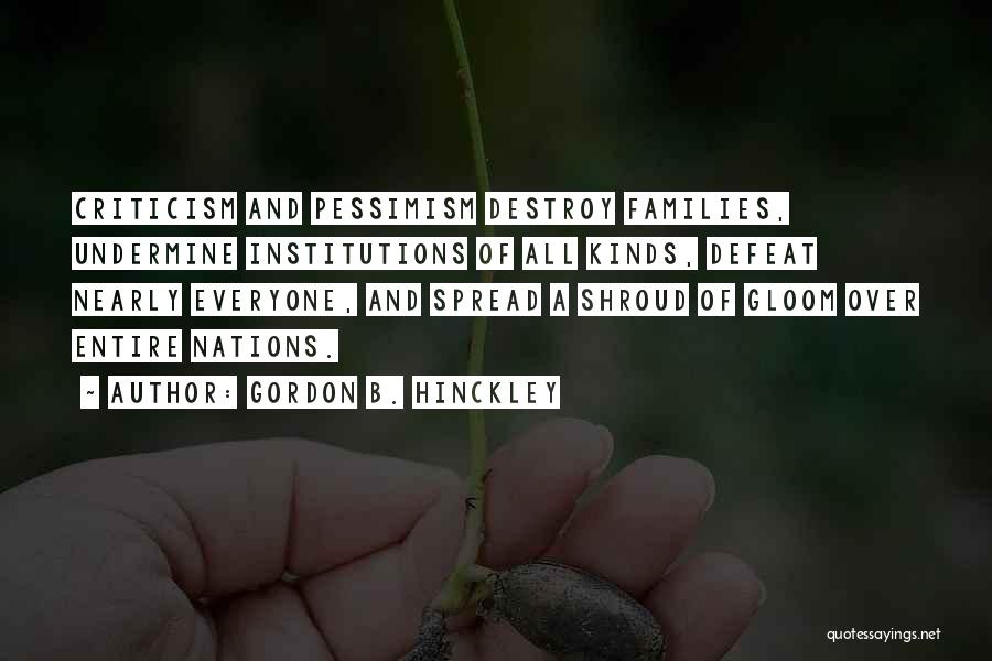 Gordon B. Hinckley Quotes: Criticism And Pessimism Destroy Families, Undermine Institutions Of All Kinds, Defeat Nearly Everyone, And Spread A Shroud Of Gloom Over