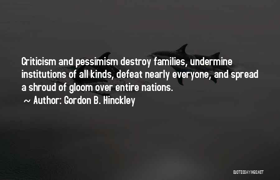 Gordon B. Hinckley Quotes: Criticism And Pessimism Destroy Families, Undermine Institutions Of All Kinds, Defeat Nearly Everyone, And Spread A Shroud Of Gloom Over