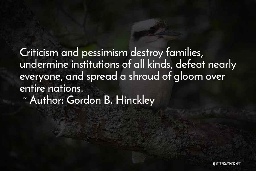 Gordon B. Hinckley Quotes: Criticism And Pessimism Destroy Families, Undermine Institutions Of All Kinds, Defeat Nearly Everyone, And Spread A Shroud Of Gloom Over