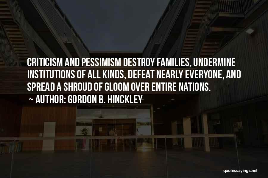 Gordon B. Hinckley Quotes: Criticism And Pessimism Destroy Families, Undermine Institutions Of All Kinds, Defeat Nearly Everyone, And Spread A Shroud Of Gloom Over