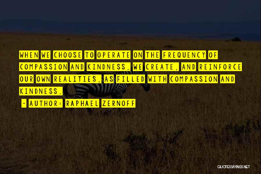 Raphael Zernoff Quotes: When We Choose To Operate On The Frequency Of Compassion And Kindness, We Create, And Reinforce Our Own Realities, As