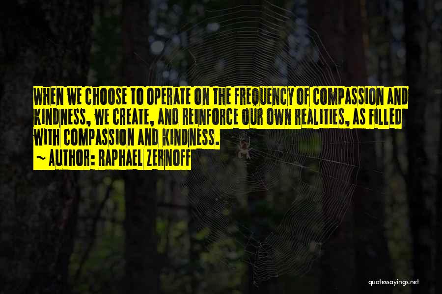 Raphael Zernoff Quotes: When We Choose To Operate On The Frequency Of Compassion And Kindness, We Create, And Reinforce Our Own Realities, As