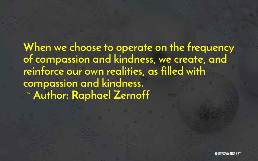 Raphael Zernoff Quotes: When We Choose To Operate On The Frequency Of Compassion And Kindness, We Create, And Reinforce Our Own Realities, As