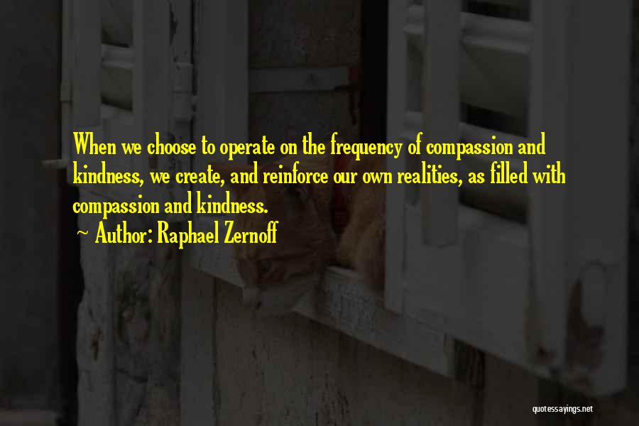 Raphael Zernoff Quotes: When We Choose To Operate On The Frequency Of Compassion And Kindness, We Create, And Reinforce Our Own Realities, As