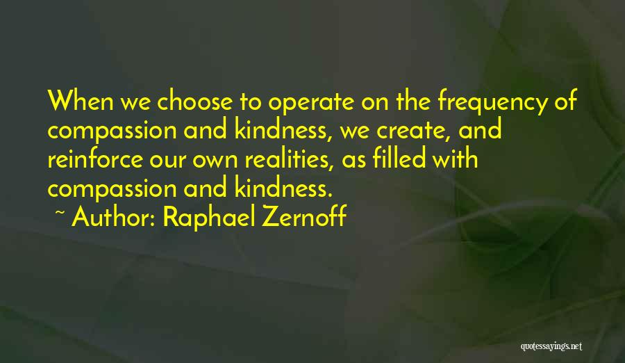 Raphael Zernoff Quotes: When We Choose To Operate On The Frequency Of Compassion And Kindness, We Create, And Reinforce Our Own Realities, As